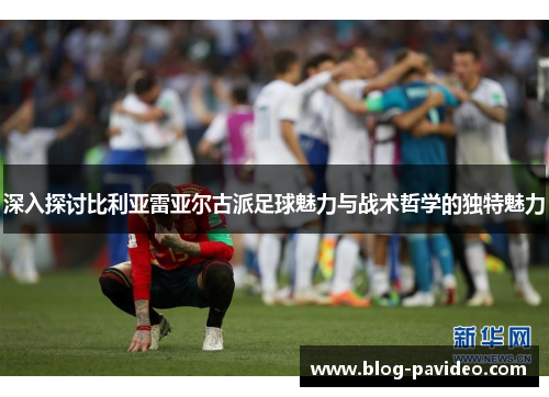 深入探讨比利亚雷亚尔古派足球魅力与战术哲学的独特魅力 深入探讨比利亚雷亚尔古派足球魅力与战术哲学的独特魅力