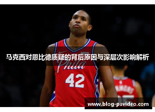 马克西对恩比德质疑的背后原因与深层次影响解析 马克西对恩比德质疑的背后原因与深层次影响解析