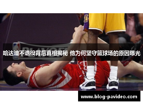 哈达迪不退役背后真相揭秘 他为何坚守篮球场的原因曝光