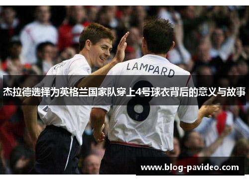 杰拉德选择为英格兰国家队穿上4号球衣背后的意义与故事 杰拉德选择为英格兰国家队穿上4号球衣背后的意义与故事