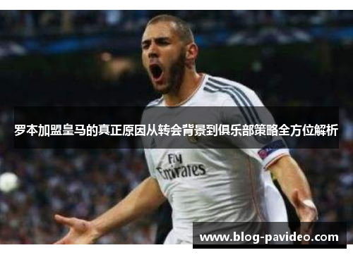 罗本加盟皇马的真正原因从转会背景到俱乐部策略全方位解析 罗本加盟皇马的真正原因从转会背景到俱乐部策略全方位解析