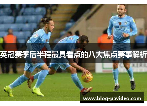 英冠赛季后半程最具看点的八大焦点赛事解析 英冠赛季后半程最具看点的八大焦点赛事解析