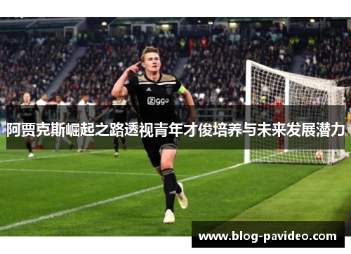 阿贾克斯崛起之路透视青年才俊培养与未来发展潜力
