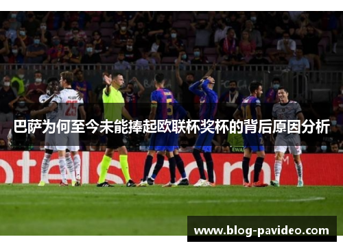 巴萨为何至今未能捧起欧联杯奖杯的背后原因分析