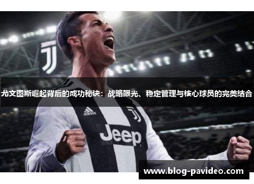 尤文图斯崛起背后的成功秘诀：战略眼光、稳定管理与核心球员的完美结合
