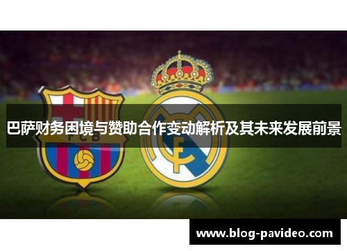 巴萨财务困境与赞助合作变动解析及其未来发展前景