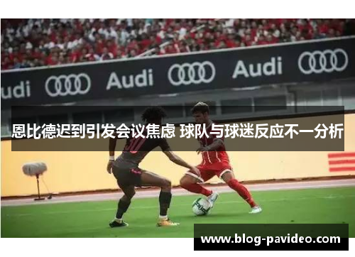 恩比德迟到引发会议焦虑 球队与球迷反应不一分析