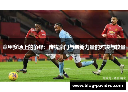 意甲赛场上的争锋：传统豪门与崭新力量的对决与较量