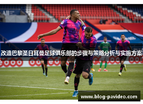 改造巴黎圣日耳曼足球俱乐部的步骤与策略分析与实施方案