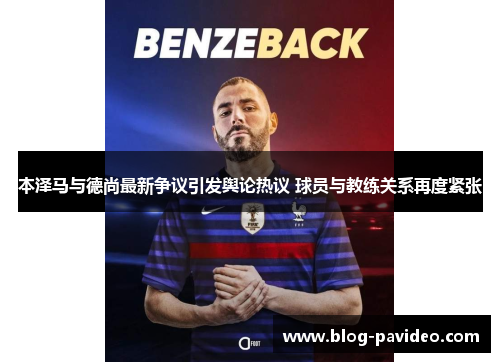 本泽马与德尚最新争议引发舆论热议 球员与教练关系再度紧张