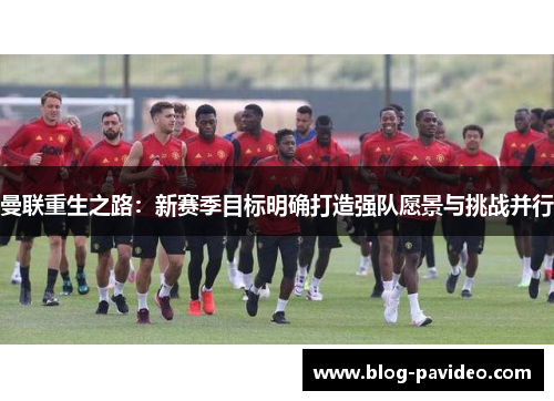 曼联重生之路：新赛季目标明确打造强队愿景与挑战并行
