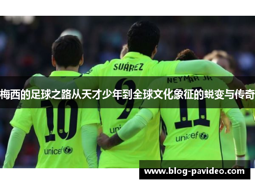 梅西的足球之路从天才少年到全球文化象征的蜕变与传奇