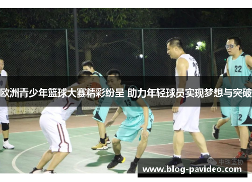 欧洲青少年篮球大赛精彩纷呈 助力年轻球员实现梦想与突破