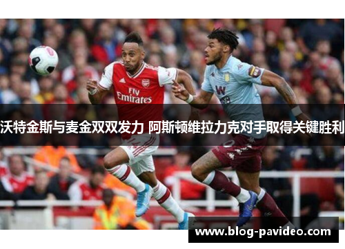 沃特金斯与麦金双双发力 阿斯顿维拉力克对手取得关键胜利