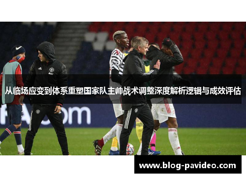 从临场应变到体系重塑国家队主帅战术调整深度解析逻辑与成效评估