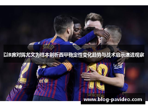 以B席对阵尤文为样本剖析西甲稳定性变化趋势与战术启示演进观察