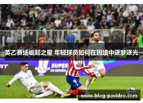 英乙赛场崛起之星 年轻球员如何在困境中逐梦逐光