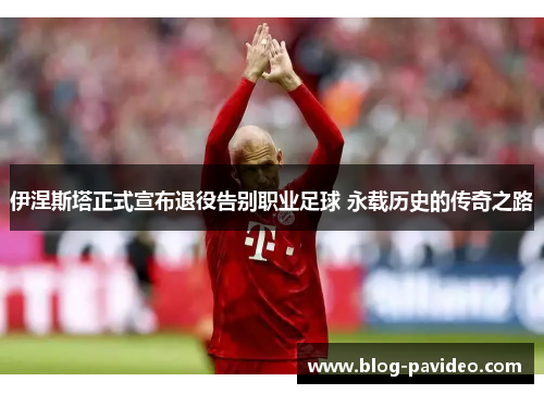 伊涅斯塔正式宣布退役告别职业足球 永载历史的传奇之路