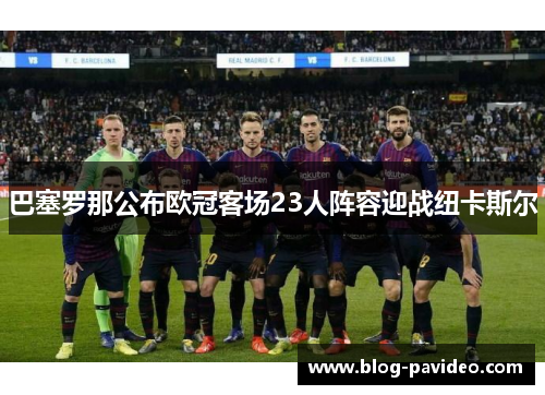 巴塞罗那公布欧冠客场23人阵容迎战纽卡斯尔 巴塞罗那公布欧冠客场23人阵容迎战纽卡斯尔