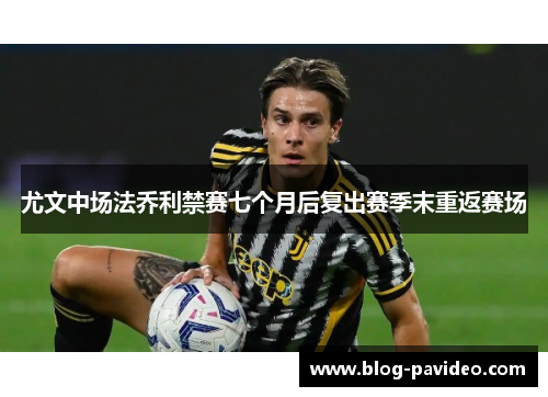 尤文中场法乔利禁赛七个月后复出赛季末重返赛场 尤文中场法乔利禁赛七个月后复出赛季末重返赛场