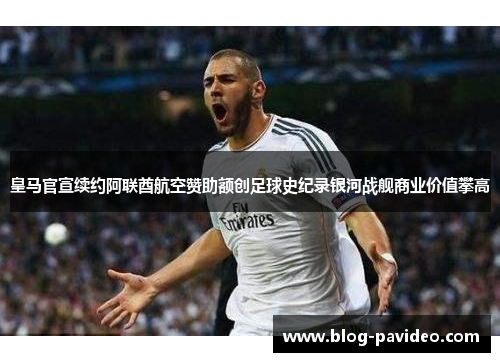 皇马官宣续约阿联酋航空赞助额创足球史纪录银河战舰商业价值攀高