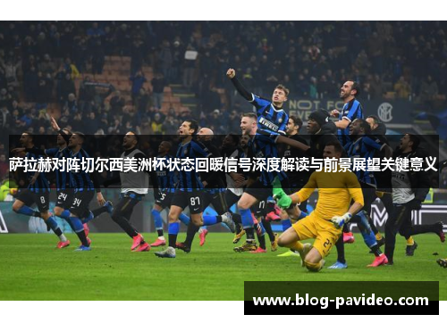 萨拉赫对阵切尔西美洲杯状态回暖信号深度解读与前景展望关键意义 萨拉赫对阵切尔西美洲杯状态回暖信号深度解读与前景展望关键意义