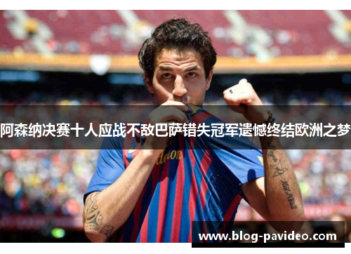 阿森纳决赛十人应战不敌巴萨错失冠军遗憾终结欧洲之梦