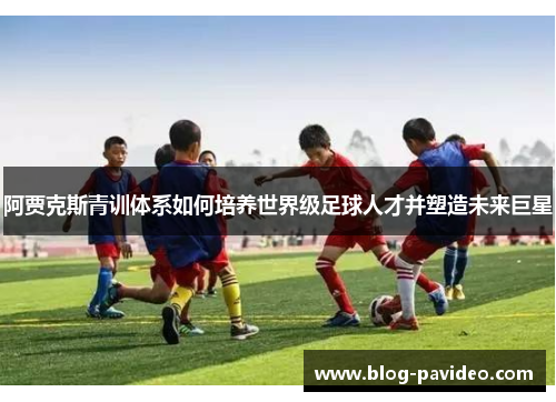 阿贾克斯青训体系如何培养世界级足球人才并塑造未来巨星