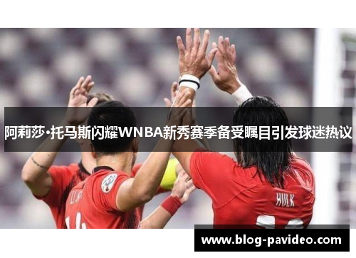 阿莉莎·托马斯闪耀WNBA新秀赛季备受瞩目引发球迷热议