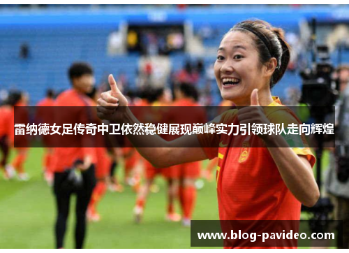 雷纳德女足传奇中卫依然稳健展现巅峰实力引领球队走向辉煌
