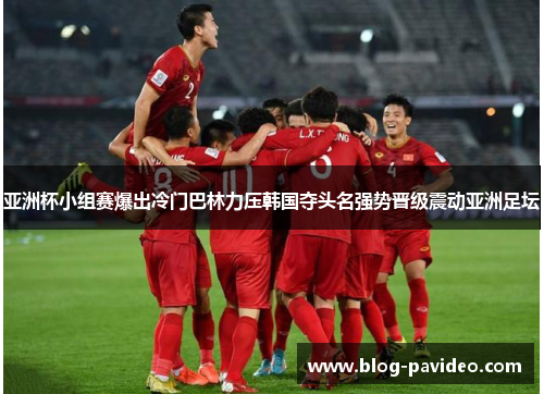 亚洲杯小组赛爆出冷门巴林力压韩国夺头名强势晋级震动亚洲足坛