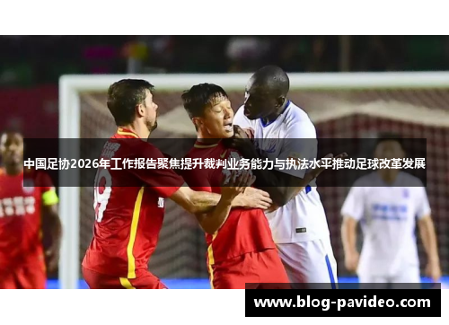 中国足协2026年工作报告聚焦提升裁判业务能力与执法水平推动足球改革发展 中国足协2026年工作报告聚焦提升裁判业务能力与执法水平推动足球改革发展