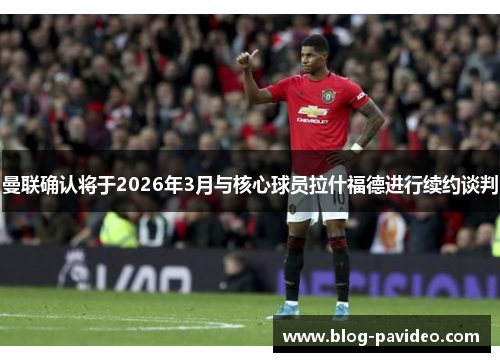 曼联确认将于2026年3月与核心球员拉什福德进行续约谈判