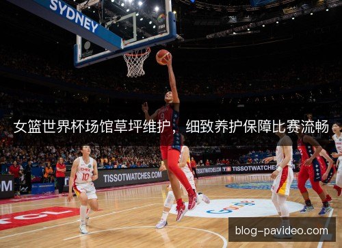 女篮世界杯场馆草坪维护,细致养护保障比赛流畅 女篮世界杯场馆草坪维护,细致养护保障比赛流畅