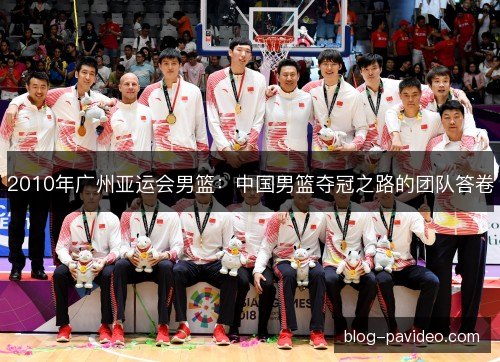 2010年广州亚运会男篮：中国男篮夺冠之路的团队答卷